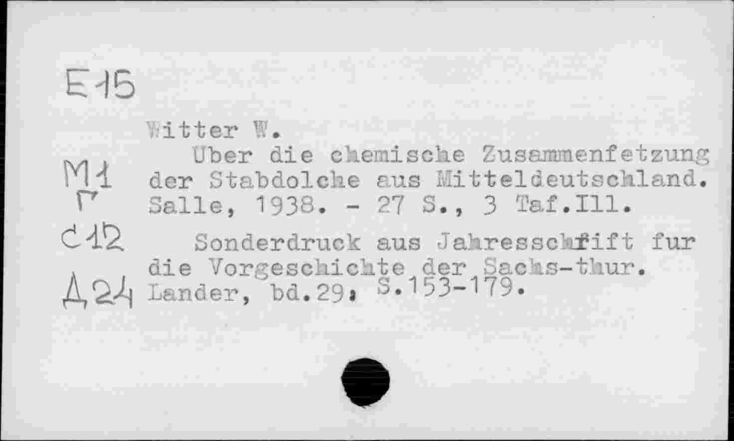 ﻿ЕН5
m
Č-&
A 24
fitter W.
Uber die chemische Zusaœmenfetzung der Stabdolche aus Mitteldeutschland. Salle, 1938. - 27 S., 3 Taf.111.
Sonderdruck aus Jahresschrift fur die Vorgeschichte der Sachs-thur. Lander, bd.29» 8.153-179.